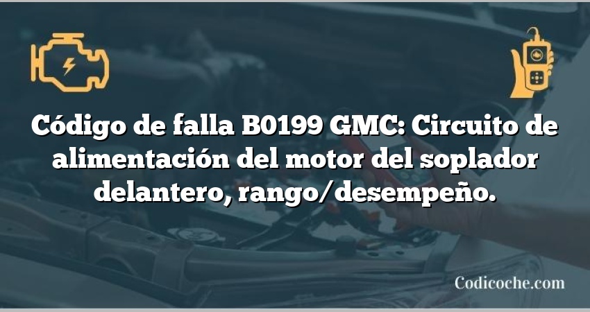 Código de falla B0199 GMC: Circuito de alimentación del motor del soplador delantero, rango/desempeño.