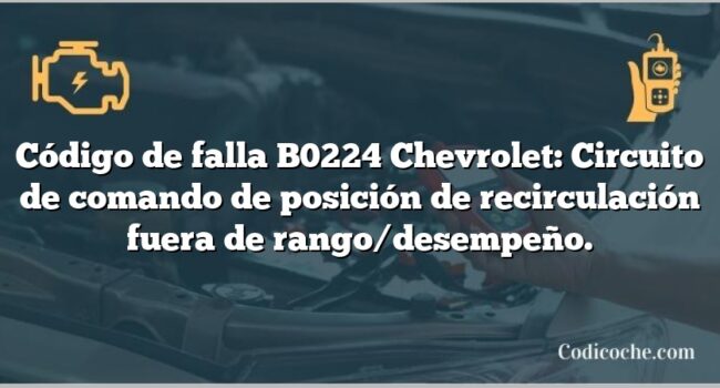 Código de falla B0224 Chevrolet: Circuito de comando de posición de recirculación fuera de rango/desempeño.