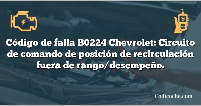 Código de falla B0224 Chevrolet: Circuito de comando de posición de recirculación fuera de rango/desempeño.