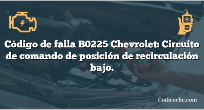 Código de falla B0225 Chevrolet: Circuito de comando de posición de recirculación bajo.