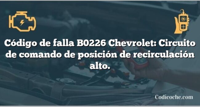 Código de falla B0226 Chevrolet: Circuito de comando de posición de recirculación alto.