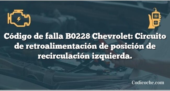 Código de falla B0228 Chevrolet: Circuito de retroalimentación de posición de recirculación izquierda.