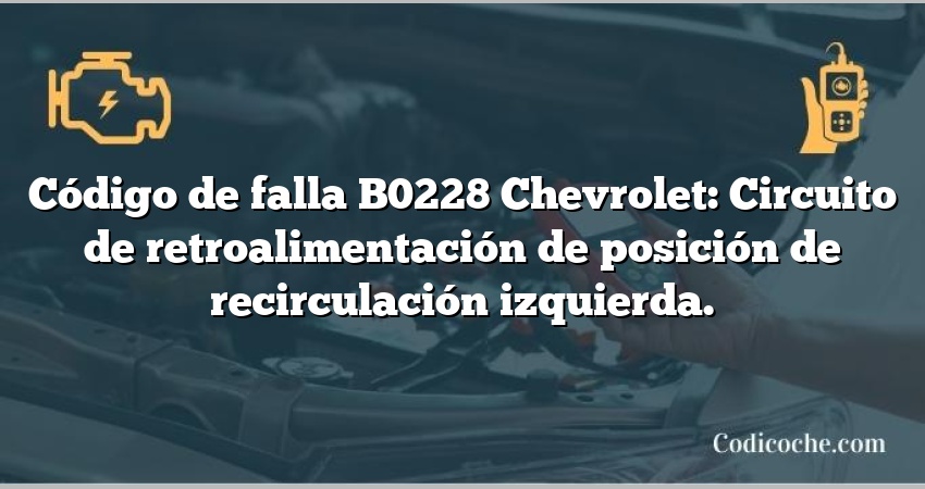 Código de falla B0228 Chevrolet: Circuito de retroalimentación de posición de recirculación izquierda.