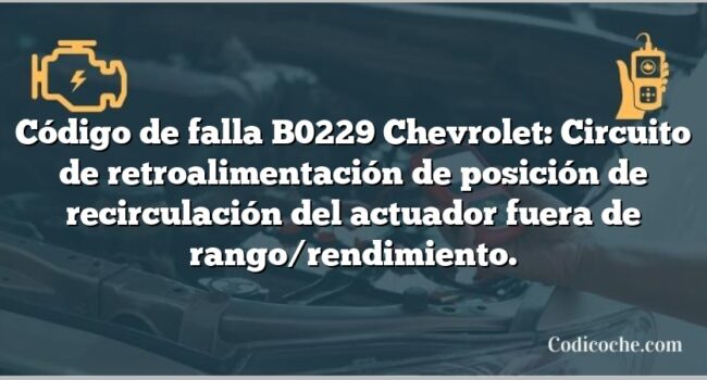 Código de falla B0229 Chevrolet: Circuito de retroalimentación de posición de recirculación del actuador fuera de rango/rendimiento.