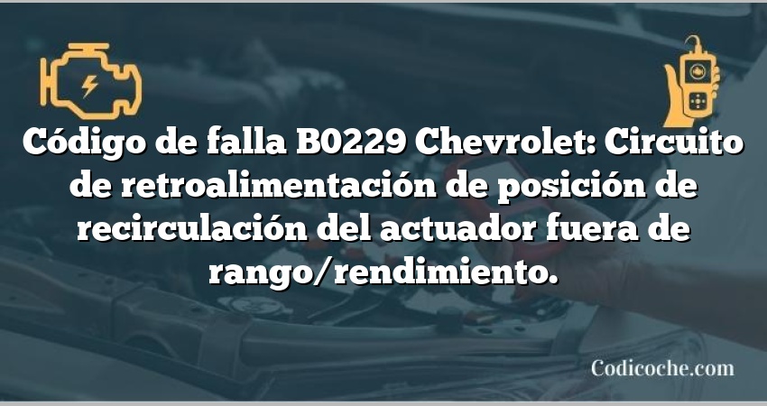 Código de falla B0229 Chevrolet: Circuito de retroalimentación de posición de recirculación del actuador fuera de rango/rendimiento.