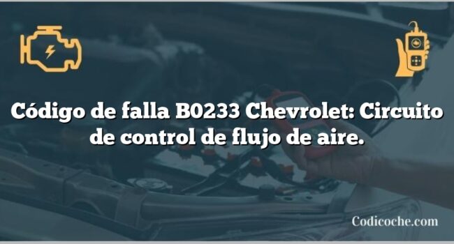 Código de falla B0233 Chevrolet: Circuito de control de flujo de aire.