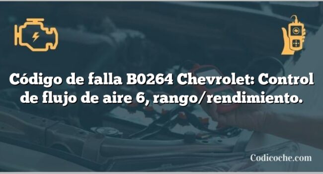 Código de falla B0264 Chevrolet: Control de flujo de aire 6, rango/rendimiento.