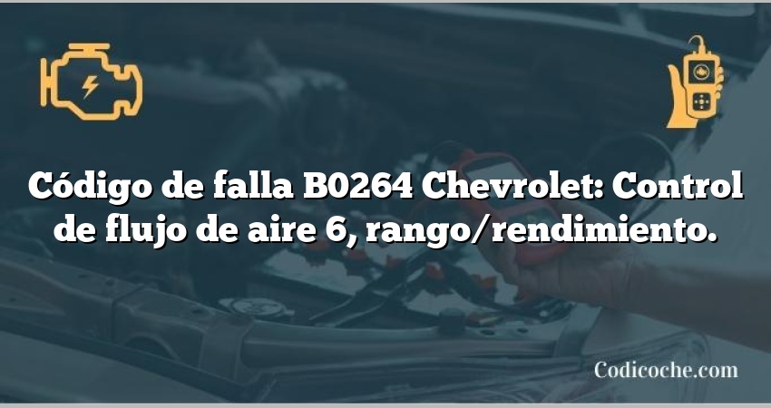 Código de falla B0264 Chevrolet: Control de flujo de aire 6, rango/rendimiento.