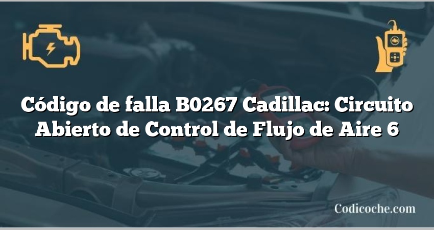 Código de falla B0267 Cadillac: Circuito Abierto de Control de Flujo de Aire 6