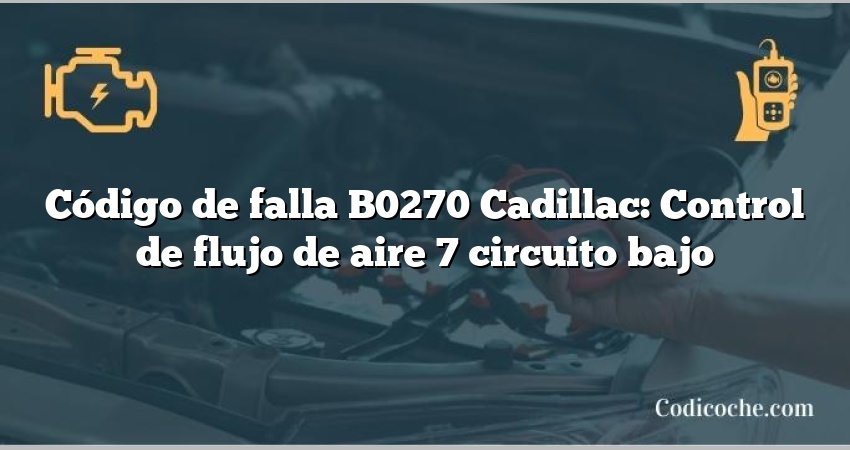 Código de falla B0270 Cadillac: Control de flujo de aire 7 circuito bajo