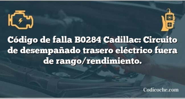 Código de falla B0284 Cadillac: Circuito de desempañado trasero eléctrico fuera de rango/rendimiento.