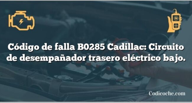 Código de falla B0285 Cadillac: Circuito de desempañador trasero eléctrico bajo.