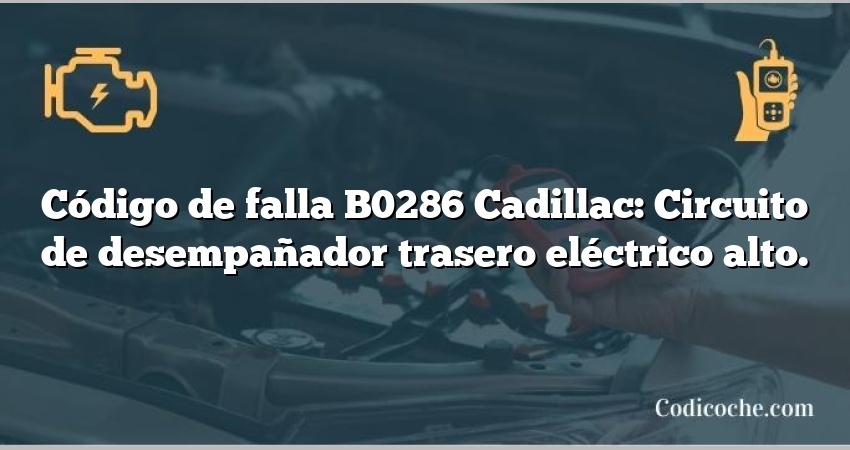 Código de falla B0286 Cadillac: Circuito de desempañador trasero eléctrico alto.