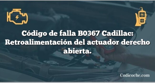 Código de falla B0367 Cadillac: Retroalimentación del actuador derecho abierta.