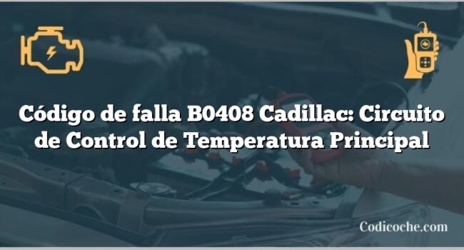 Código de falla B0408 Cadillac: Circuito de Control de Temperatura Principal