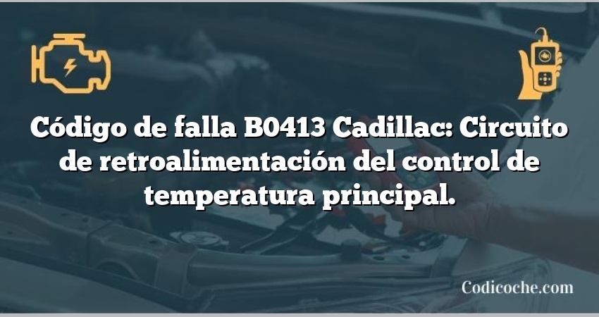 Código de falla B0413 Cadillac: Circuito de retroalimentación del control de temperatura principal.