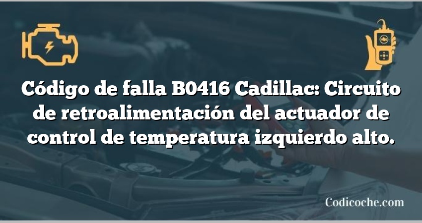 Código de falla B0416 Cadillac: Circuito de retroalimentación del actuador de control de temperatura izquierdo alto.