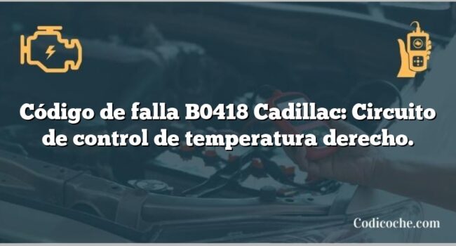 Código de falla B0418 Cadillac: Circuito de control de temperatura derecho.