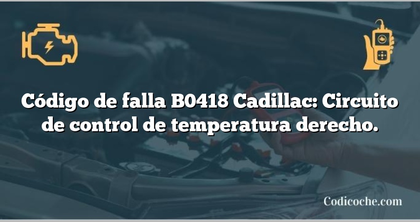 Código de falla B0418 Cadillac: Circuito de control de temperatura derecho.