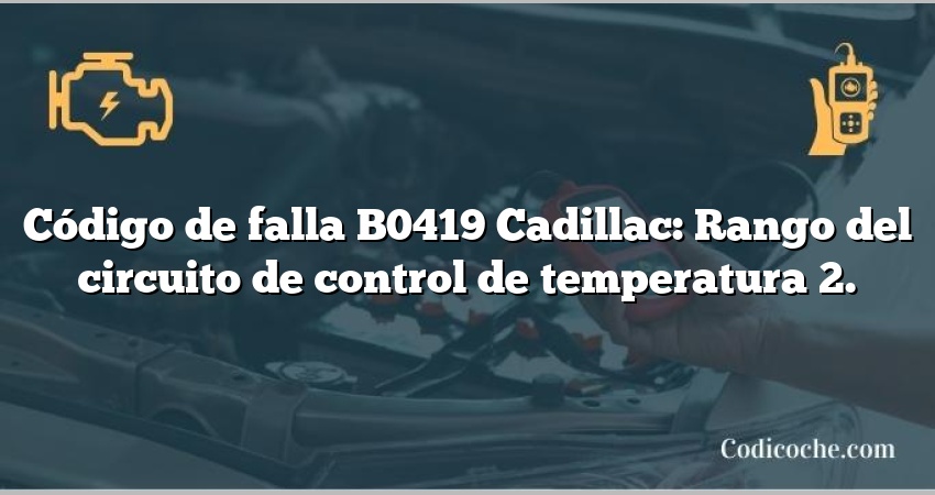 Código de falla B0419 Cadillac: Rango del circuito de control de temperatura 2.