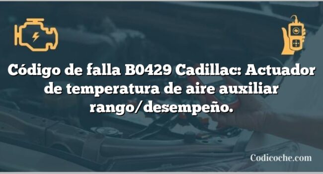 Código de falla B0429 Cadillac: Actuador de temperatura de aire auxiliar rango/desempeño.