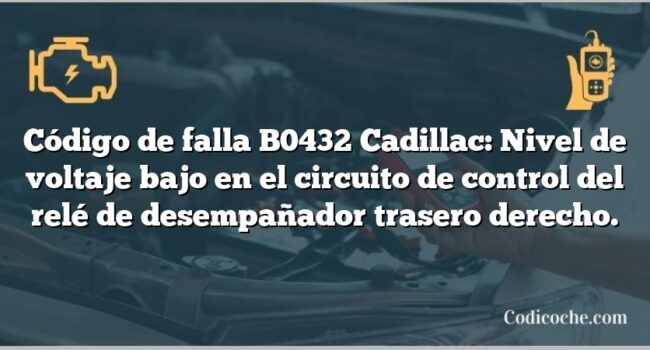 Código de falla B0432 Cadillac: Nivel de voltaje bajo en el circuito de control del relé de desempañador trasero derecho.