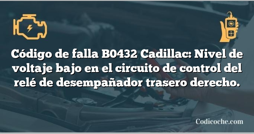 Código de falla B0432 Cadillac: Nivel de voltaje bajo en el circuito de control del relé de desempañador trasero derecho.