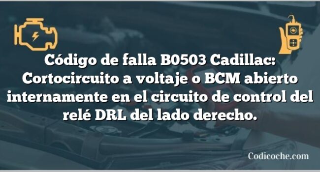 Código de falla B0503 Cadillac: Cortocircuito a voltaje o BCM abierto internamente en el circuito de control del relé DRL del lado derecho.