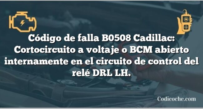 Código de falla B0508 Cadillac: Cortocircuito a voltaje o BCM abierto internamente en el circuito de control del relé DRL LH.