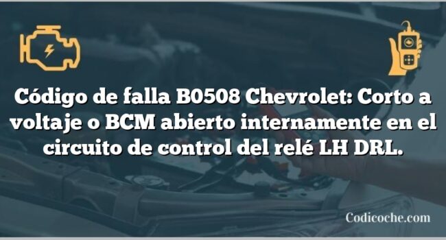 Código de falla B0508 Chevrolet: Corto a voltaje o BCM abierto internamente en el circuito de control del relé LH DRL.