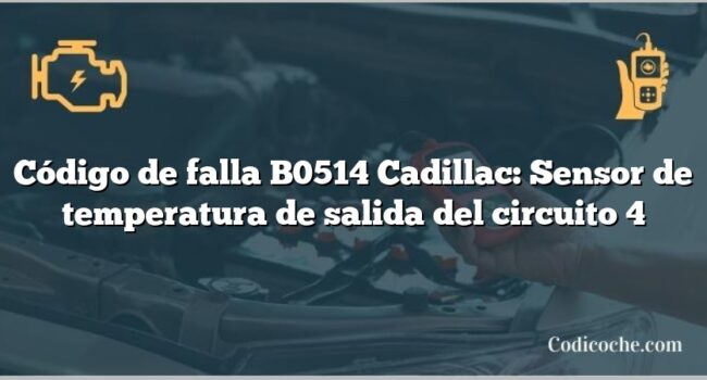 Código de falla B0514 Cadillac: Sensor de temperatura de salida del circuito 4