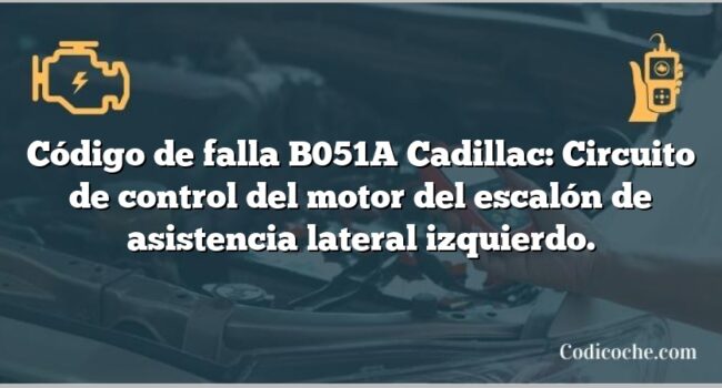 Código de falla B051A Cadillac: Circuito de control del motor del escalón de asistencia lateral izquierdo.