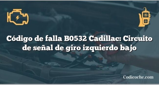 Código de falla B0532 Cadillac: Circuito de señal de giro izquierdo bajo