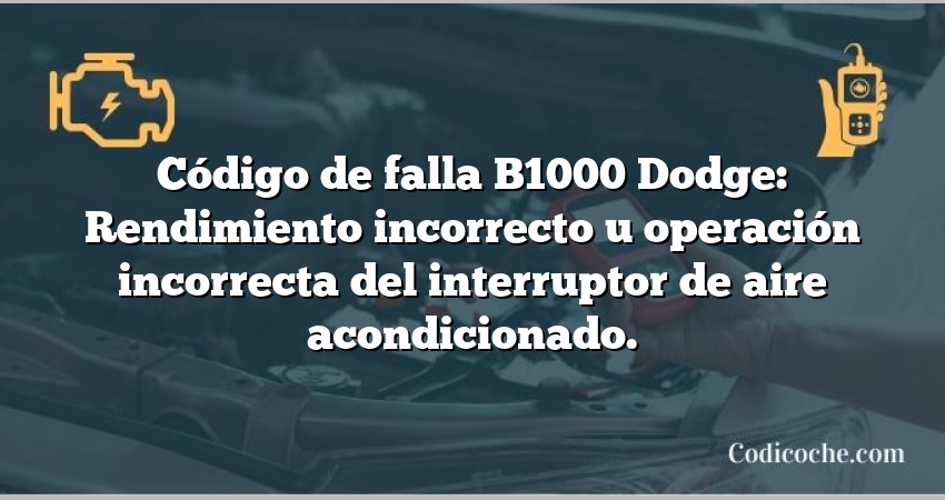 Código de falla B1000 Dodge: Rendimiento incorrecto u operación incorrecta del interruptor de aire acondicionado.