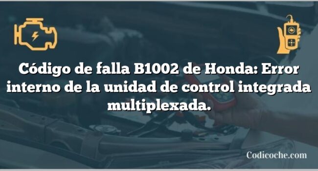 Código de falla B1002 de Honda: Error interno de la unidad de control integrada multiplexada.