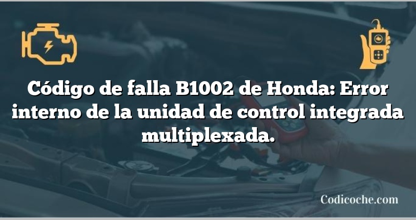 Código de falla B1002 de Honda: Error interno de la unidad de control integrada multiplexada.