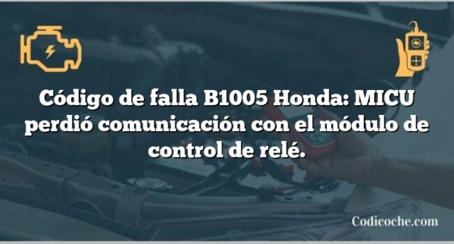 Código de falla B1005 Honda: MICU perdió comunicación con el módulo de control de relé.