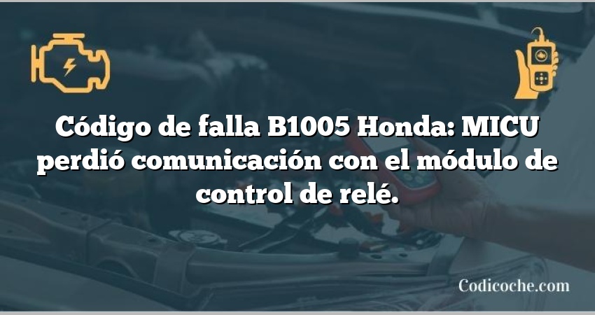 Código de falla B1005 Honda: MICU perdió comunicación con el módulo de control de relé.