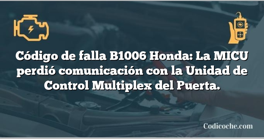 Código de falla B1006 Honda: La MICU perdió comunicación con la Unidad de Control Multiplex del Puerta.