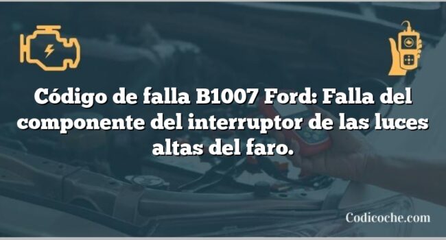 Código de falla B1007 Ford: Falla del componente del interruptor de las luces altas del faro.