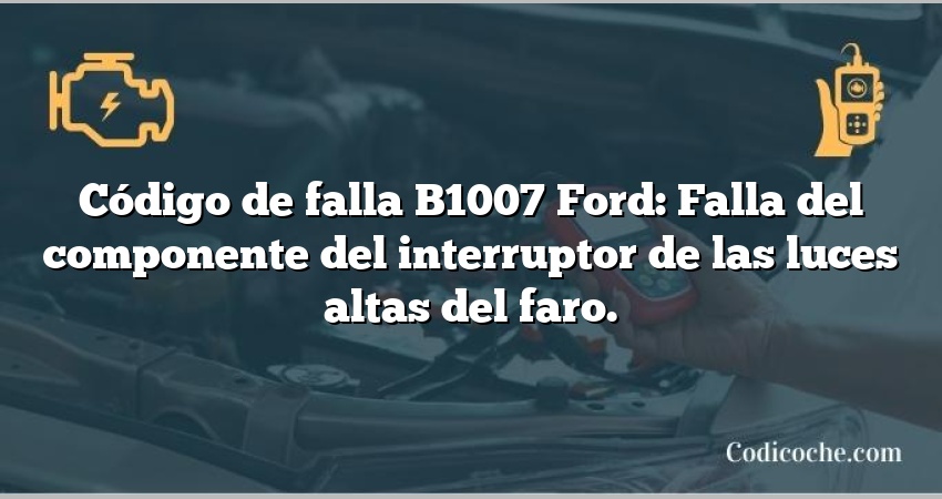 Código de falla B1007 Ford: Falla del componente del interruptor de las luces altas del faro.