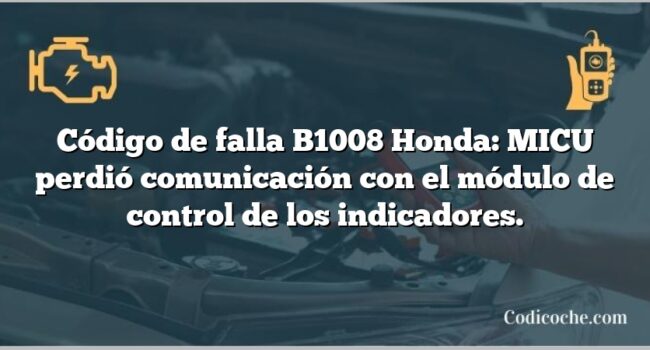 Código de falla B1008 Honda: MICU perdió comunicación con el módulo de control de los indicadores.