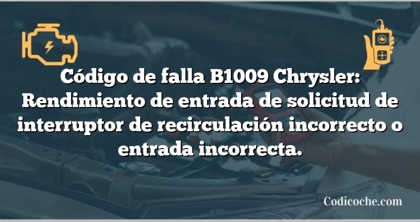 Código de falla B1009 Chrysler: Rendimiento de entrada de solicitud de interruptor de recirculación incorrecto o entrada incorrecta.