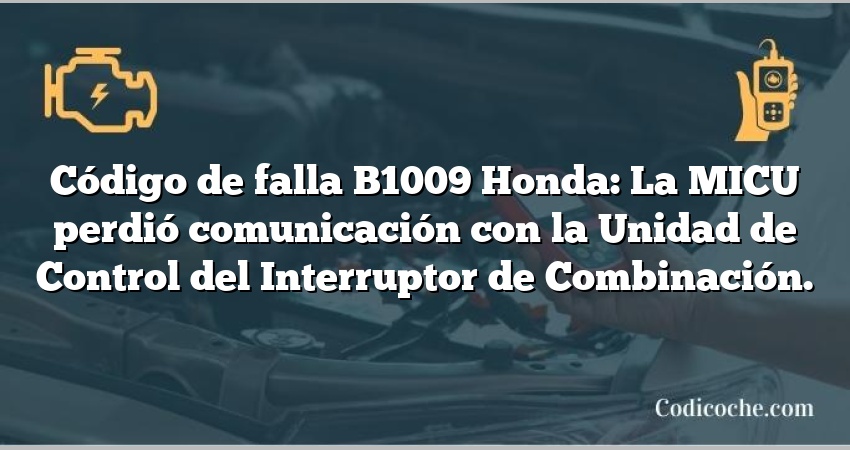 Código de falla B1009 Honda: La MICU perdió comunicación con la Unidad de Control del Interruptor de Combinación.