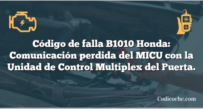 Código de falla B1010 Honda: Comunicación perdida del MICU con la Unidad de Control Multiplex del Puerta.