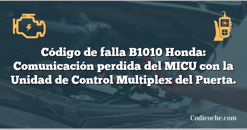 Código de falla B1010 Honda: Comunicación perdida del MICU con la Unidad de Control Multiplex del Puerta.