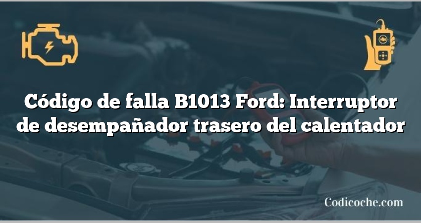 Código de falla B1013 Ford: Interruptor de desempañador trasero del calentador