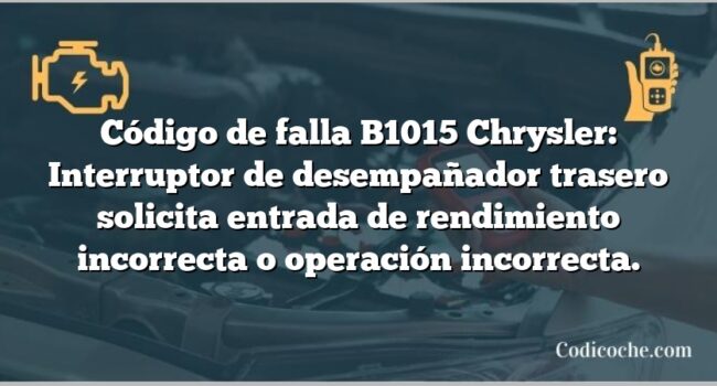 Código de falla B1015 Chrysler: Interruptor de desempañador trasero solicita entrada de rendimiento incorrecta o operación incorrecta.