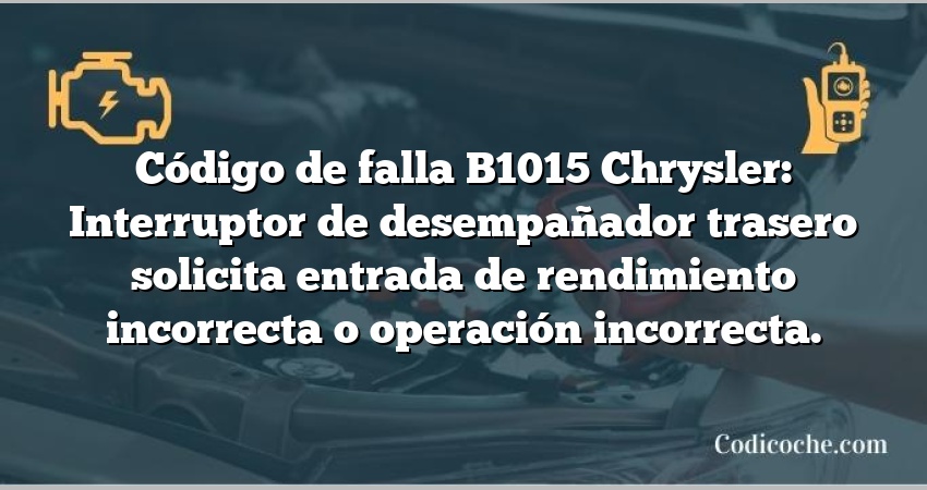 Código de falla B1015 Chrysler: Interruptor de desempañador trasero solicita entrada de rendimiento incorrecta o operación incorrecta.