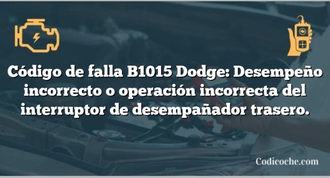 Código de falla B1015 Dodge: Desempeño incorrecto o operación incorrecta del interruptor de desempañador trasero.